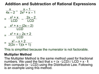 Addition and Subtraction of Rational Expressions
x
4x – 2
–
x – 1
2x2 + x – 1
Factor each denominator to find the LCD.
4x – 2 = 2(2x – 1),
2x2 + x – 2 = (2x – 1)(x + 1)
Hence the LCD = 2(2x – 1)(x + 1)
Next, convert each fraction into the LCD
Example H. Combine
 
