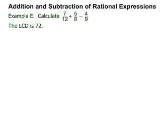 Addition and Subtraction of Rational Expressions
x
4x – 2
–
x – 1
2x2 + x – 1
Factor each denominator to find the LCD.
4x – 2 = 2(2x – 1),
2x2 + x – 2 = (2x – 1)(x + 1)
Hence the LCD = 2(2x – 1)(x + 1)
Next, convert each fraction into the LCD
x
4x – 2 = x
2(2x – 1) * 2(2x – 1)(x + 1) LCD
Example H. Combine
 
