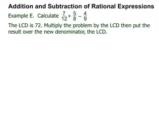Addition and Subtraction of Rational Expressions
x
4x – 2
–
x – 1
2x2 + x – 1
Factor each denominator to find the LCD.
4x – 2 = 2(2x – 1),
2x2 + x – 2 = (2x – 1)(x + 1)
Hence the LCD = 2(2x – 1)(x + 1)
Next, convert each fraction into the LCD
x
4x – 2 = x
2(2x – 1) * 2(2x – 1)(x + 1) LCD
Example H. Combine
 