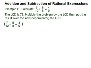 Addition and Subtraction of Rational Expressions
x
4x – 2
–
x – 1
2x2 + x – 1
Factor each denominator to find the LCD.
4x – 2 = 2(2x – 1),
2x2 + x – 2 = (2x – 1)(x + 1)
Hence the LCD = 2(2x – 1)(x + 1)
Next, convert each fraction into the LCD
x
4x – 2 = x
2(2x – 1) * 2(2x – 1)(x + 1) LCD
= x(x + 1) LCD
Example H. Combine
 
