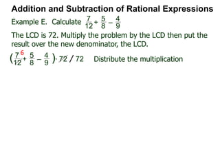 Addition and Subtraction of Rational Expressions
x
4x – 2
–
x – 1
2x2 + x – 1
Factor each denominator to find the LCD.
4x – 2 = 2(2x – 1),
2x2 + x – 2 = (2x – 1)(x + 1)
Hence the LCD = 2(2x – 1)(x + 1)
Next, convert each fraction into the LCD
x
4x – 2 = x
2(2x – 1) * 2(2x – 1)(x + 1) LCD
= x(x + 1) =
x2 + x
LCD
LCD
x – 1
2x2 + x – 1
=
x – 1
(2x – 1)(x + 1)
* 2(2x – 1)(x + 1) LCD
Example H. Combine
 