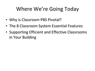 Where We’re Going Today Why is Classroom PBS Pivotal? The 8 Classroom System Essential Features Supporting Efficient and Effective Classrooms in Your Building 