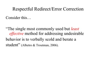 Respectful Redirect/Error Correction Consider this… “ The single most commonly used but  least effective  method for addressing undesirable  behavior is to verbally scold and berate a  student”  (Albetro & Troutman, 2006). 