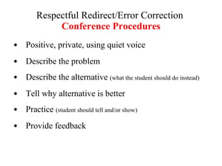 Respectful Redirect/Error Correction  Conference Procedures Positive, private, using quiet voice Describe the problem  Describe the alternative  (what the student should do instead) Tell why alternative is better  Practice  (student should tell and/or show)  Provide feedback 