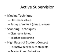 Active Supervision Moving Technique Classroom set-up Pacing of content (time to move) Scanning Techniques Classroom Set-up Teacher positioning High Rates of Student Contact Formative feedback to students Academic and Behavioral  