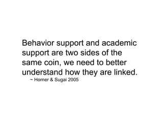 Behavior support and academic support are two sides of the same coin, we need to better understand how they are linked.  ~ Horner & Sugai 2005 