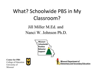 What? Schoolwide PBS in My Classroom? Jill Miller M.Ed. and  Nanci W. Johnson Ph.D. Center for PBS College of Education University of Missouri 