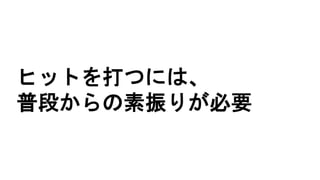 ヒットを打つには、
普段からの素振りが必要
 