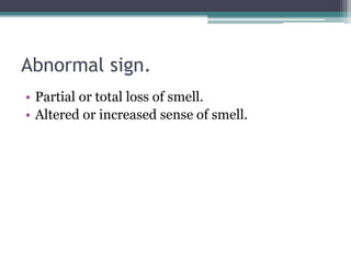 Abnormal sign.
• Partial or total loss of smell.
• Altered or increased sense of smell.
 