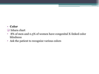 • Color
 Ishara chart
• 8% of men and 0.5% of women have congenital X-linked color
blindness
• Ask the patient to recognize various colors
 
