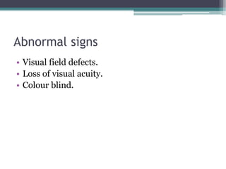 Abnormal signs
• Visual field defects.
• Loss of visual acuity.
• Colour blind.
 