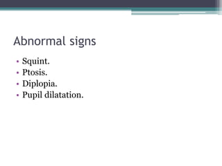 Abnormal signs
• Squint.
• Ptosis.
• Diplopia.
• Pupil dilatation.
 