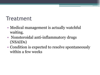 Treatment
• Medical management is actually watchful
waiting.
• Nonsteroidal anti-inflammatory drugs
(NSAIDs)
• Condition is expected to resolve spontaneously
within a few weeks
 