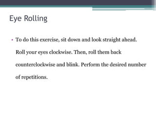 Eye Rolling
• To do this exercise, sit down and look straight ahead.
Roll your eyes clockwise. Then, roll them back
counterclockwise and blink. Perform the desired number
of repetitions.
 