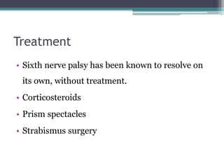 Treatment
• Sixth nerve palsy has been known to resolve on
its own, without treatment.
• Corticosteroids
• Prism spectacles
• Strabismus surgery
 