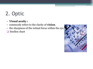 2. Optic
• Visual acuity :
• commonly refers to the clarity of vision.
• the sharpness of the retinal focus within the eye,
 Snellen chart
 