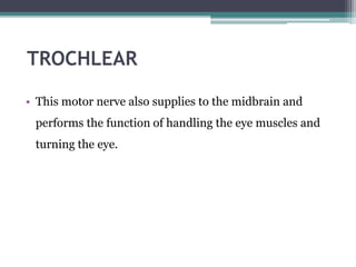 TROCHLEAR
• This motor nerve also supplies to the midbrain and
performs the function of handling the eye muscles and
turning the eye.
 
