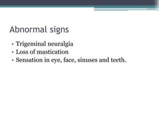 Abnormal signs
• Trigeminal neuralgia
• Loss of mastication
• Sensation in eye, face, sinuses and teeth.
 