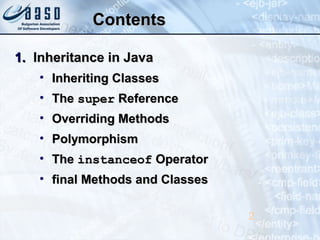 ContentsContents
1.1. Inheritance in JavaInheritance in Java
• Inheriting ClassesInheriting Classes
• TheThe supersuper ReferenceReference
• Overriding MethodsOverriding Methods
• PolymorphismPolymorphism
• TheThe instanceofinstanceof OperatorOperator
• final Methods and Classesfinal Methods and Classes
2
 