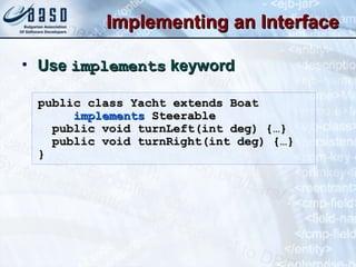 Implementing an InterfaceImplementing an Interface
• UseUse implementsimplements keywordkeyword
public class Yacht extends Boatpublic class Yacht extends Boat
implementsimplements SteerableSteerable
public void turnLeft(int deg) {…}public void turnLeft(int deg) {…}
public void turnRight(int deg) {…}public void turnRight(int deg) {…}
}}
 