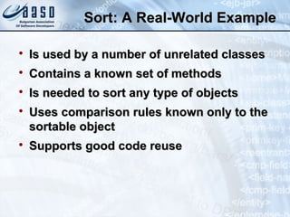 Sort: A Real-World ExampleSort: A Real-World Example

Is used by a number of unrelated classesIs used by a number of unrelated classes

Contains a known set of methodsContains a known set of methods

Is needed to sort any type of objectsIs needed to sort any type of objects

Uses comparison rules known only to theUses comparison rules known only to the
sortable objectsortable object

Supports good code reuseSupports good code reuse
 