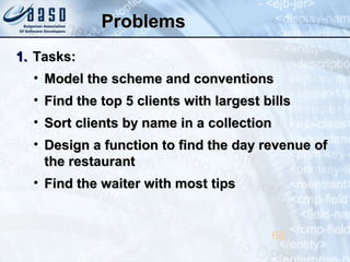 ProblemsProblems
1.1. Tasks:Tasks:
• Model the scheme and conventionsModel the scheme and conventions
• Find the top 5 clients with largest billsFind the top 5 clients with largest bills
• Sort clients by name in a collectionSort clients by name in a collection
• Design a function to find the day revenue ofDesign a function to find the day revenue of
the restaurantthe restaurant
• Find the waiter with most tipsFind the waiter with most tips
68
 