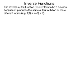 Inverse Functions
The reverse of the function f(x) = x2 fails to be a function
because x2 produces the same output with two or more
different inputs (e.g. f(3) = f(–3) = 9).
 