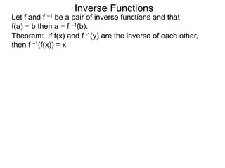 Inverse Functions
Theorem: If f(x) and f -1(y) are the inverse of each other,
then f –1(f(x)) = x
Let f and f –1 be a pair of inverse functions and that
f(a) = b then a = f –1(b).
 