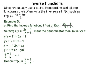 Inverse Functions
Since we usually use x as the independent variable for
functions so we often write the inverse as f –1(x) such as
f–1(x) = .4x + 20
3
Hence f–1(x) =
2x – 1
x + 1
Example D.
a. Find the inverse functions f–1(x) of f(x) = .
2x – 1
x + 1
y(x + 1) = 2x – 1
yx + y = 2x – 1
y + 1 = 2x – yx
y + 1 = (2 – y)x
= xy + 1
2 – y
Set f(x) = y = , clear the denominator then solve for x.
x + 1
2 – x
 