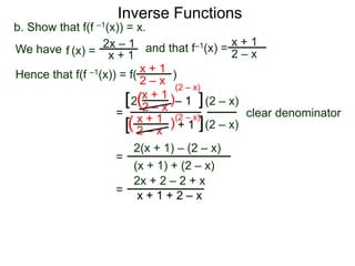 Inverse Functions
2x – 1
x + 1
b. Show that f(f –1(x)) = x.
We have and that f–1(x) =
x + 1
2 – xf (x) =
Hence that f(f –1(x)) = f( )x + 1
2 – x
=
x + 1
2 – x
– 12 )(
)(
(2 – x)
(2 – x)
clear denominator
[
[
]
]
(2 – x)
=
2(x + 1) – (2 – x)
(x + 1) + (2 – x)
=
2x + 2 – 2 + x
x + 1 + 2 – x
x + 1
2 – x
+ 1
(2 – x)
 