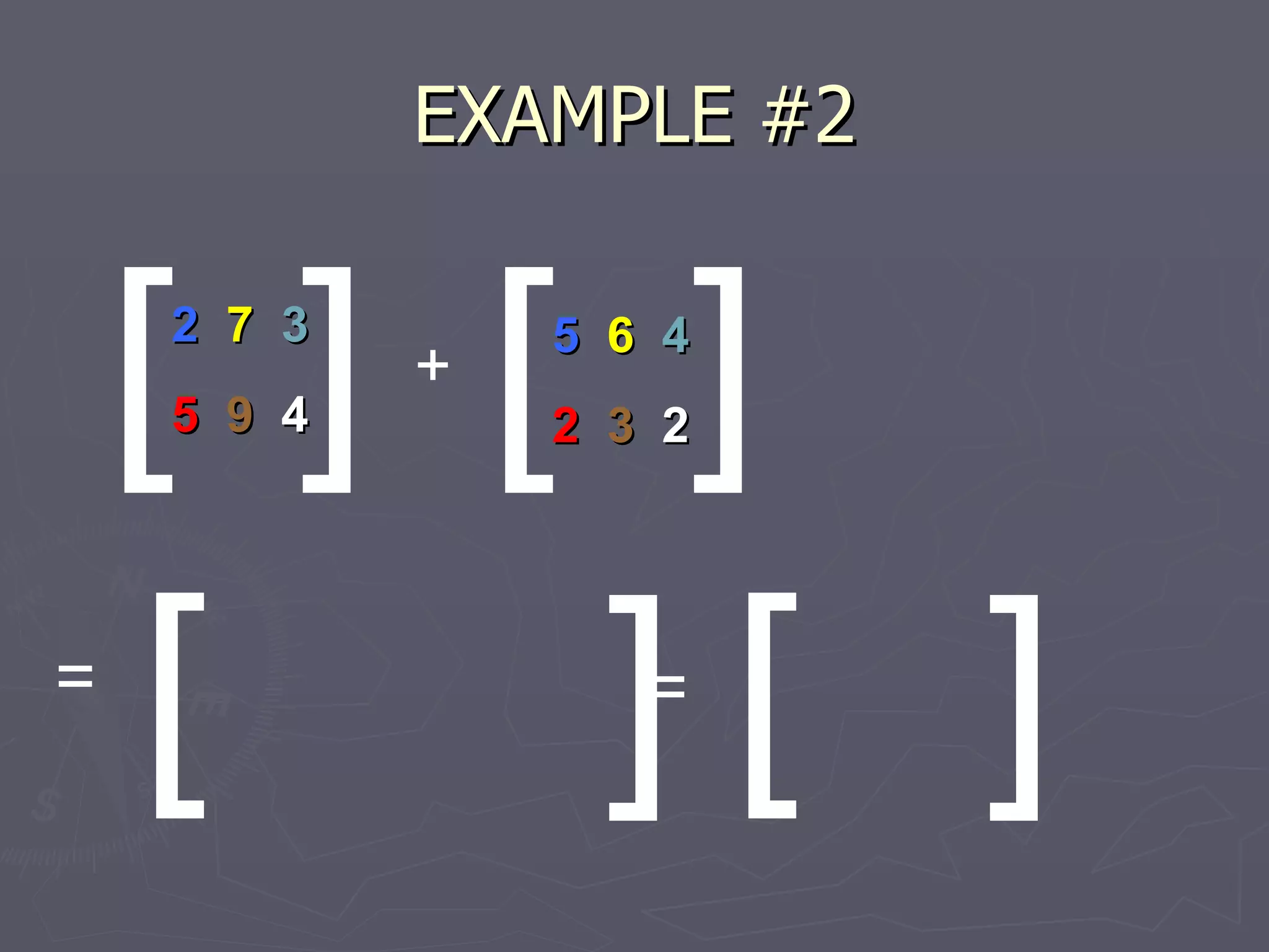 EXAMPLE #2 [ ] [ [ ] ] 2  7   3 5  9   4 + 5  6   4 2  3   2 = = [ ] 