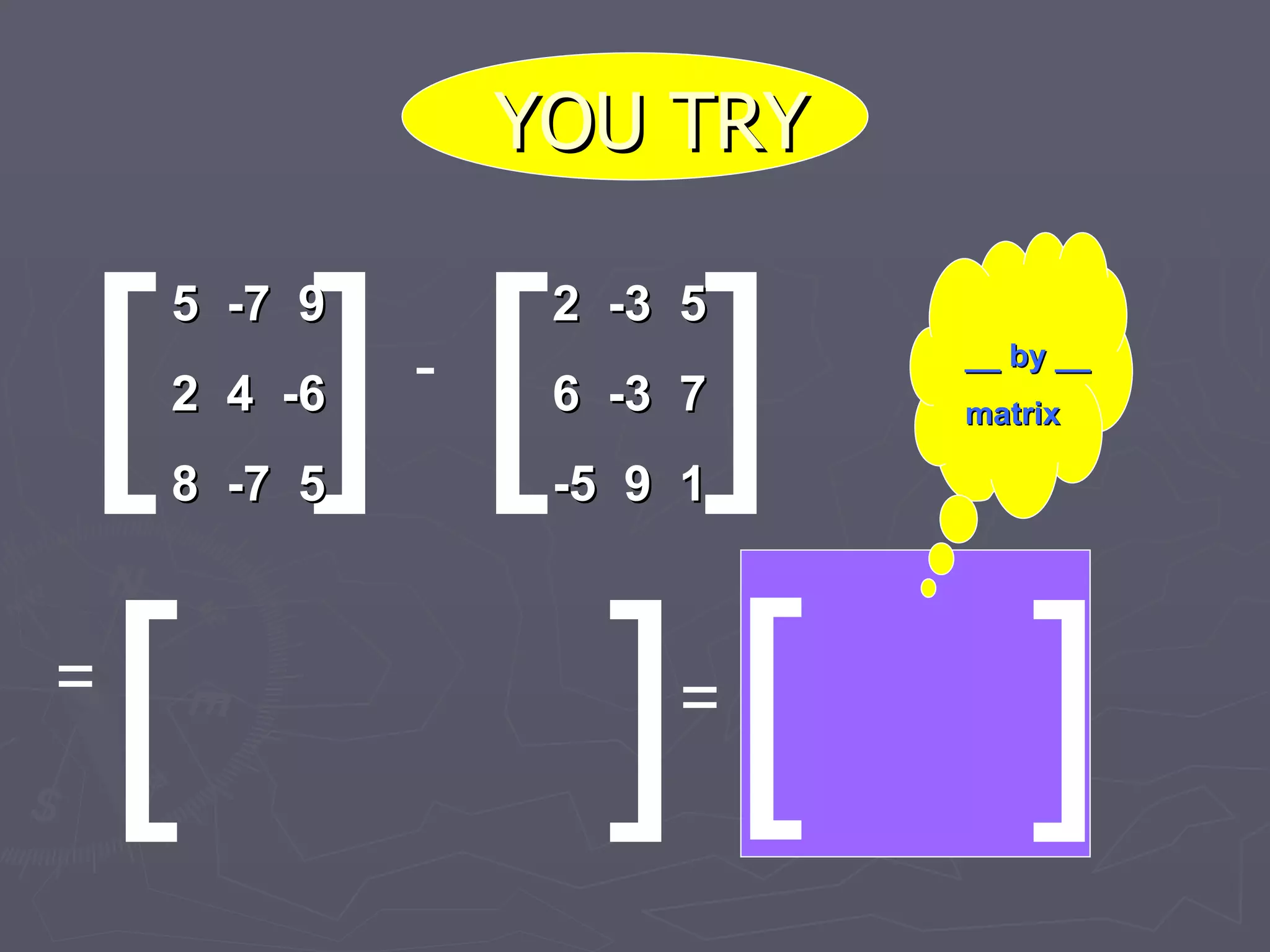 YOU TRY [ ] [ [ ] ] - = = [ ] __ by __ matrix 5  -7  9 2  4  -6 8  -7  5 2  -3  5 6  -3  7 -5  9  1 