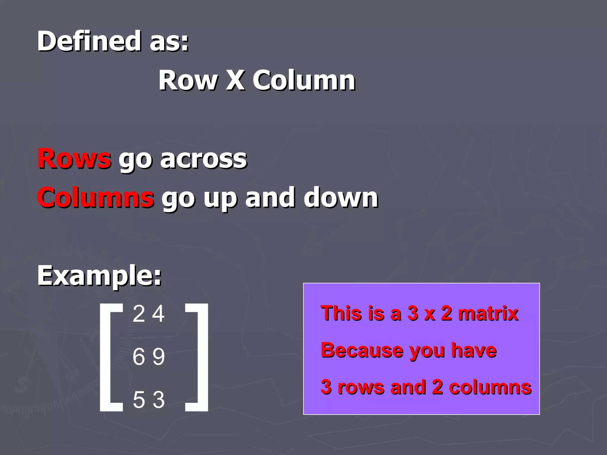 Defined as: Row X Column Rows  go across  Columns  go up and down Example: [ ] 2 4 6 9 5 3 This is a 3 x 2 matrix Because you have 3 rows and 2 columns 