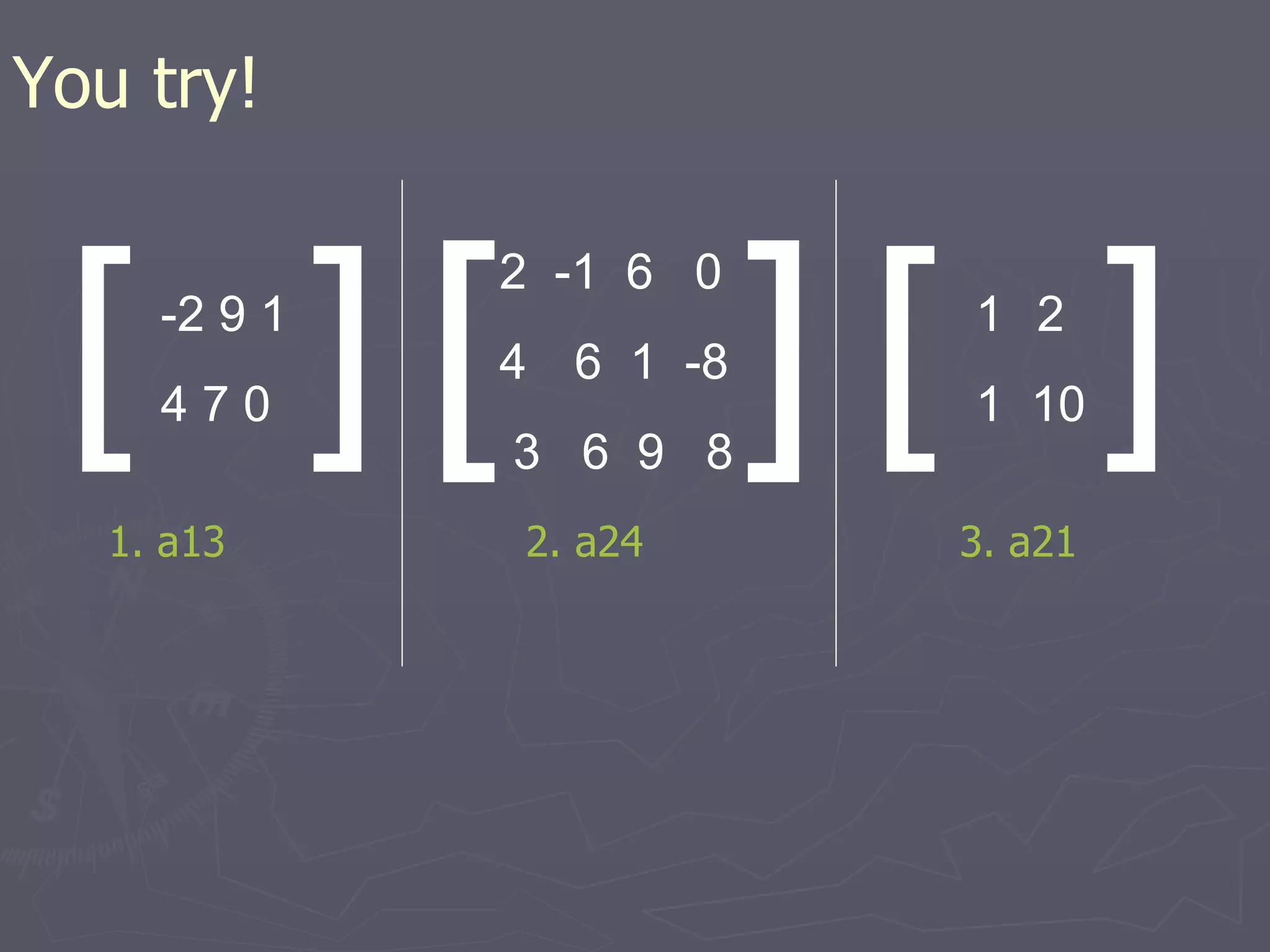 [ ] -2 9 1 4 7 0 [ [ ] ] 2  -1  6  0 4    6  1  -8 3  6  9  8 2 1  10 You try! 1. a13 2. a24 3. a21 