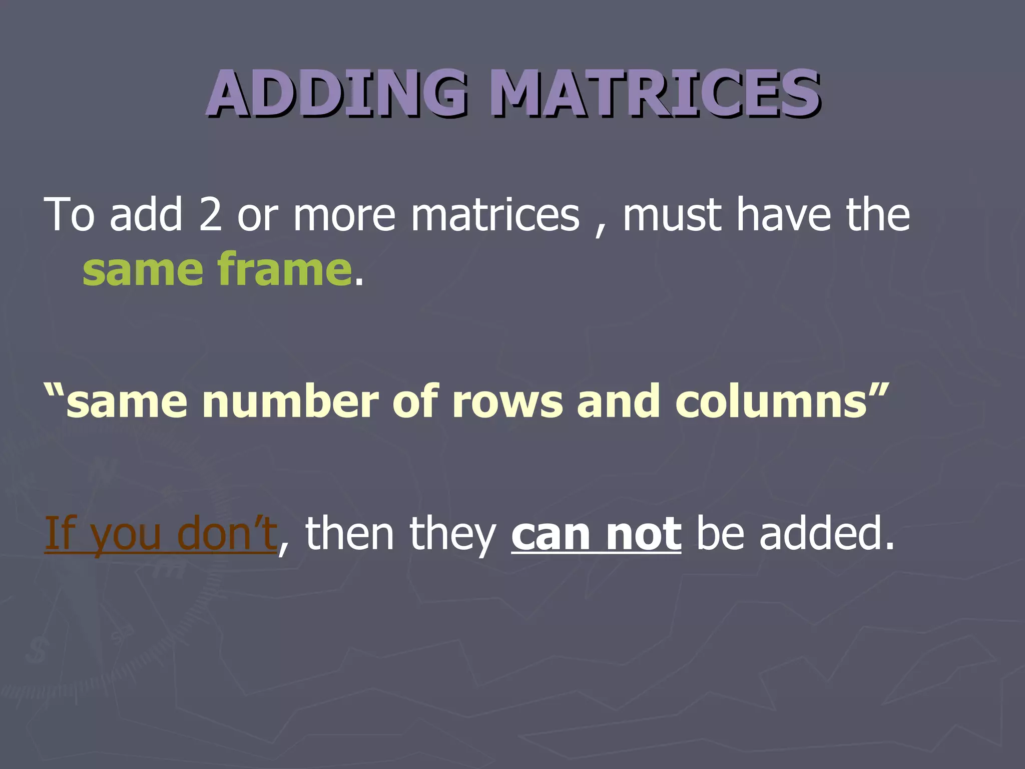 ADDING MATRICES To add 2 or more matrices , must have the  same frame . “ same number of rows and columns” If you don’t , then they  can not  be added. 