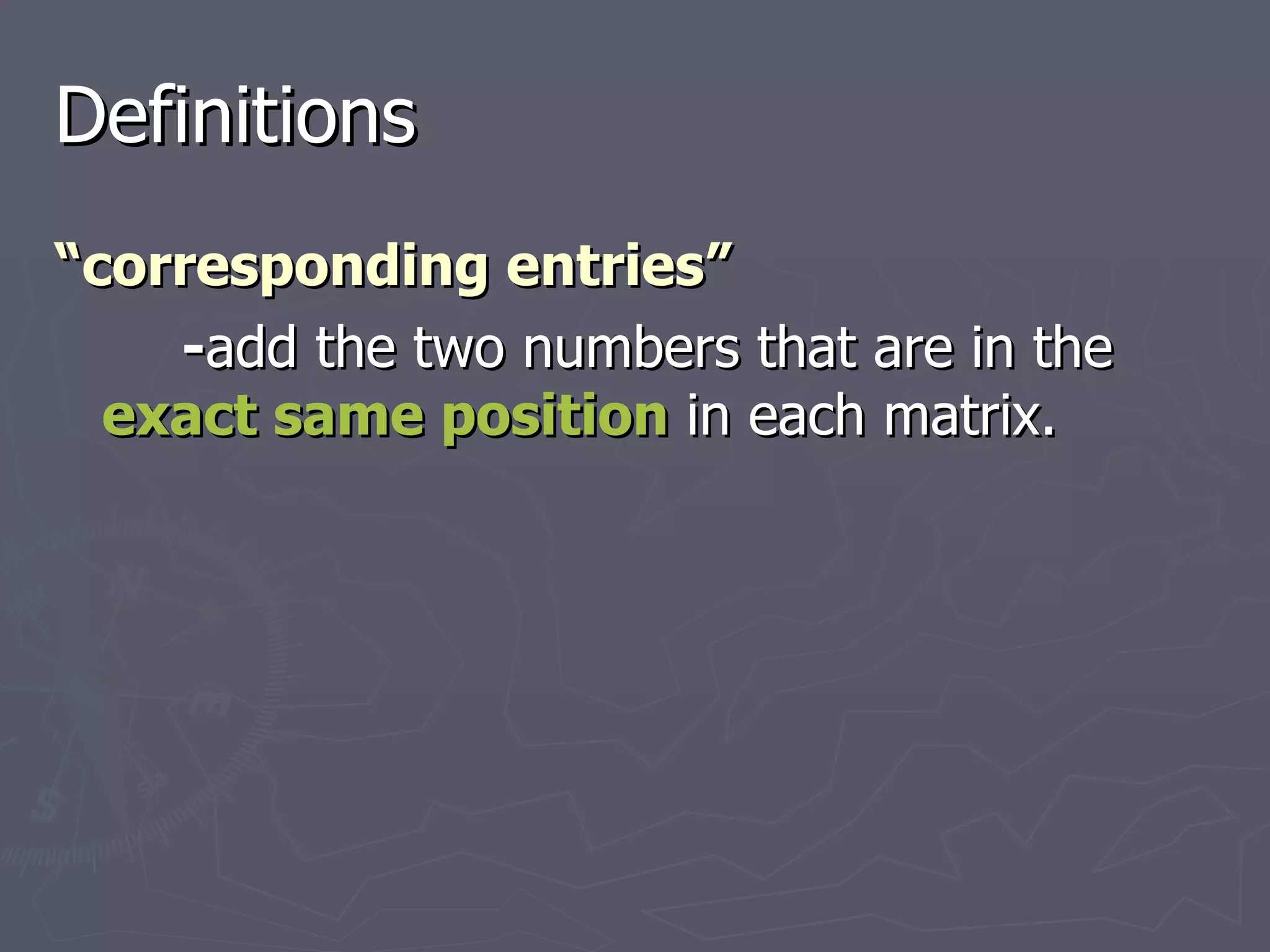 Definitions “ corresponding entries” - add the two numbers that are in the  exact same position  in each matrix. 