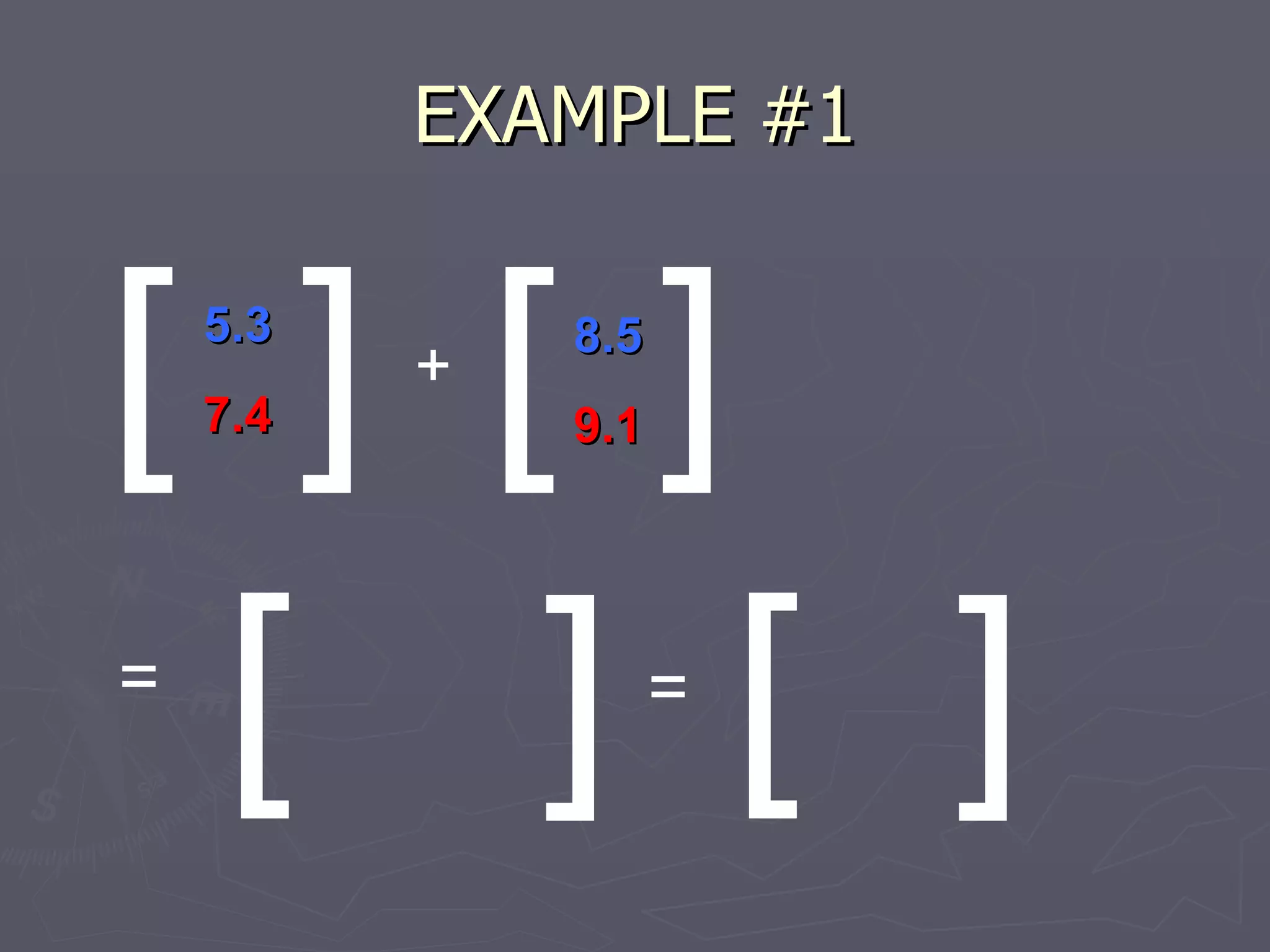 EXAMPLE #1 ] [ [ ] 5.3 7.4 + 8.5 9.1 [ ] = = [ ] 