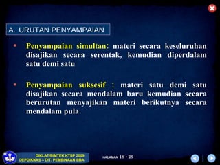 P enyampaian simultan:  materi secara keseluruhan disajikan secara serentak, kemudian diperdalam satu demi satu   P enyampaian suksesif :  materi satu demi satu disajikan secara mendalam baru kemudian secara berurutan menyajikan materi berikutnya secara mendalam pula.   URUTAN PENYAMPAIAN 