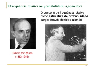 29
2.Frequência relativa ou probabilidade a posteriori
Richard Von Mises
(1883-1953)
O conceito de frequência relativa
como estimativa de probabilidade
surgiu através do físico alemão
 