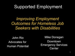 Improving Employment Outcomes for Homeless Job Seekers with Disabilities Supported Employment John Rio Advocates for  Human Potential Mike Donegan Downtown Emergency Services Center 