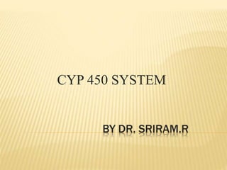 BY DR. SRIRAM.R
CYP 450 SYSTEM
 