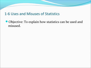 Objective: To explain how statistics can be used and
misused.
1-6 Uses and Misuses of Statistics
 