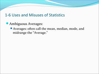 Ambiguous Averages:
Averages: often call the mean, median, mode, and
midrange the “Average.”
1-6 Uses and Misuses of Statistics
 