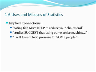 Implied Connections:
“eating fish MAY HELP to reduce your cholesterol”
“studies SUGGEST that using our exercise machine…”
“…will lower blood pressure for SOME people.”
1-6 Uses and Misuses of Statistics
 