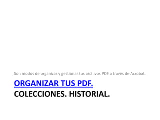 Organizar tus pdf. Colecciones. Historial. Son modos de organizar y gestionar tus archivos PDF a través de Acrobat. 