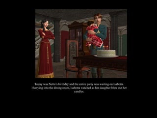 Today was Netta’s birthday and the entire party was waiting on Isabetta. Hurrying into the dining room, Isabetta watched as her daughter blew out her candles. 