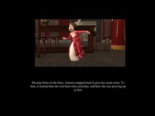 Placing Netta on the floor, Antonio stepped back to give her some room. To him, it seemed that she was born only yesterday, and here she was growing up so fast. 