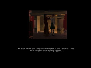 “ He would stay for quite a long time, drinking a lot of wine. Of course, I flirted but he always left before anything happened. 