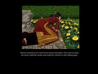 Antonio watched as his wife lost her lunch to the plants. Once she was done, she stood, wiped her mouth, and waited for Antonio to start talking again. 