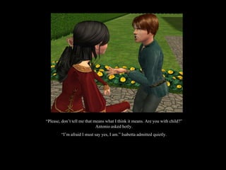 “ Please, don’t tell me that means what I think it means. Are you with child?” Antonio asked hotly. “ I’m afraid I must say yes, I am.” Isabetta admitted quietly. 